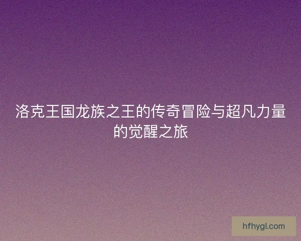 洛克王国龙族之王的传奇冒险与超凡力量的觉醒之旅