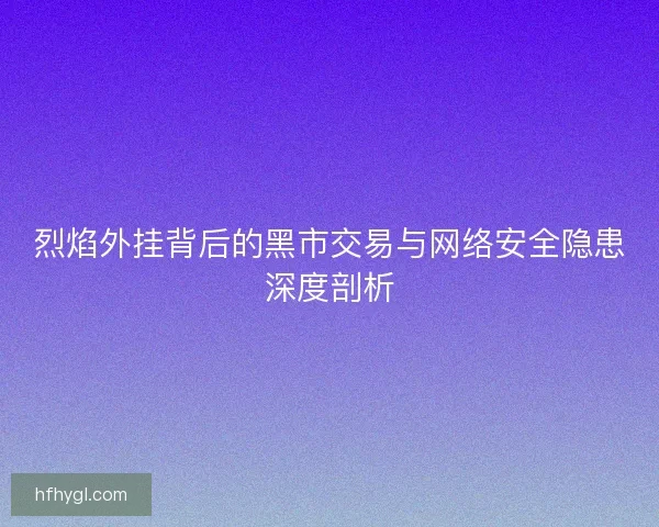 烈焰外挂背后的黑市交易与网络安全隐患深度剖析