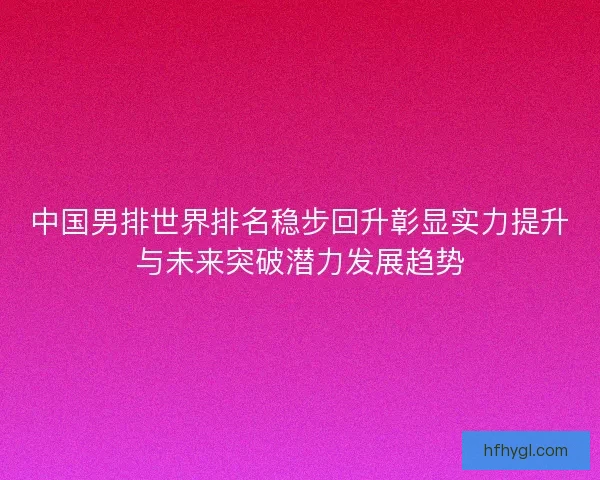 中国男排世界排名稳步回升彰显实力提升与未来突破潜力发展趋势