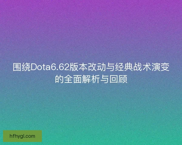 围绕Dota6.62版本改动与经典战术演变的全面解析与回顾