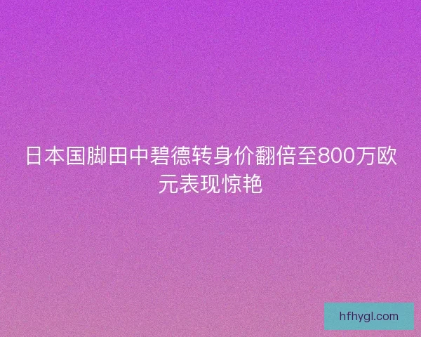 日本国脚田中碧德转身价翻倍至800万欧元表现惊艳