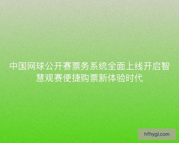 中国网球公开赛票务系统全面上线开启智慧观赛便捷购票新体验时代